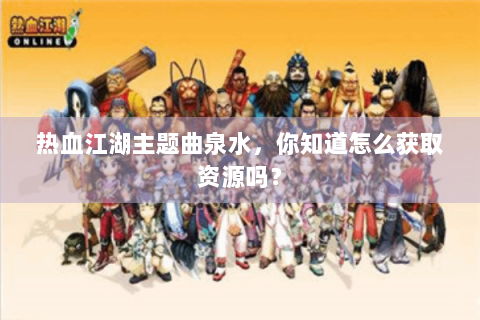热血江湖主题曲泉水，你知道怎么获取资源吗？