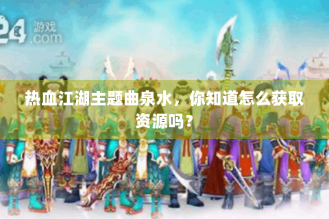 热血江湖主题曲泉水，你知道怎么获取资源吗？