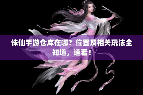 诛仙手游仓库在哪？位置及相关玩法全知道，速看！