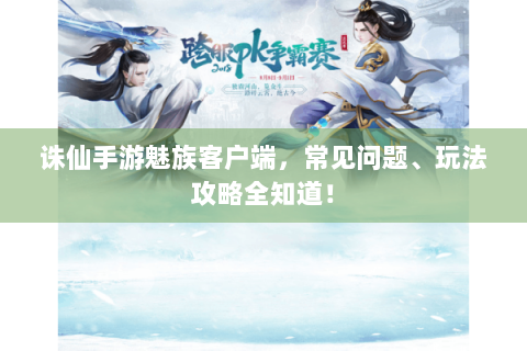 诛仙手游魅族客户端，常见问题、玩法攻略全知道！
