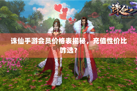 诛仙手游会员价格表揭秘，充值性价比咋选？
