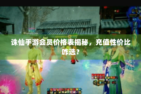 诛仙手游会员价格表揭秘，充值性价比咋选？