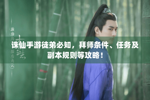 诛仙手游徒弟必知，拜师条件、任务及副本规则等攻略！