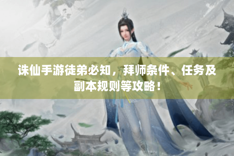 诛仙手游徒弟必知，拜师条件、任务及副本规则等攻略！