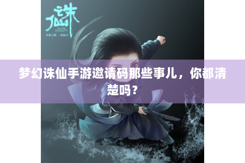 梦幻诛仙手游邀请码那些事儿，你都清楚吗？