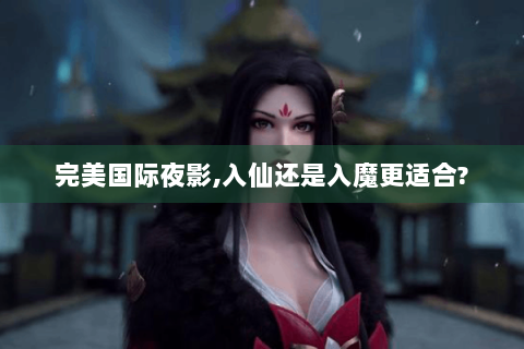 完美国际夜影,入仙还是入魔更适合?