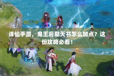 诛仙手游，鬼王后期天书怎么加点？这份攻略必看！