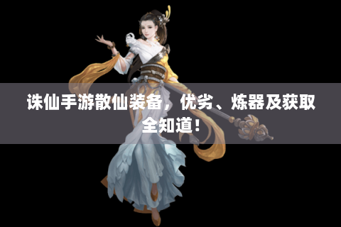 诛仙手游散仙装备，优劣、炼器及获取全知道！