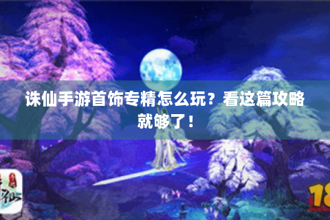 诛仙手游首饰专精怎么玩？看这篇攻略就够了！