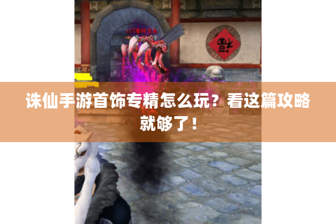 诛仙手游首饰专精怎么玩？看这篇攻略就够了！