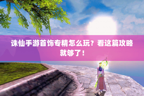 诛仙手游首饰专精怎么玩？看这篇攻略就够了！