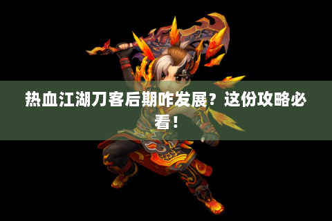 热血江湖刀客后期咋发展？这份攻略必看！