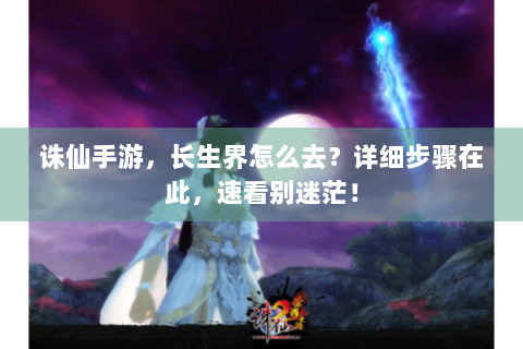 诛仙手游，长生界怎么去？详细步骤在此，速看别迷茫！