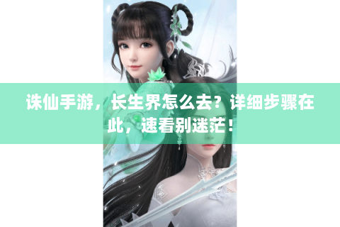 诛仙手游，长生界怎么去？详细步骤在此，速看别迷茫！