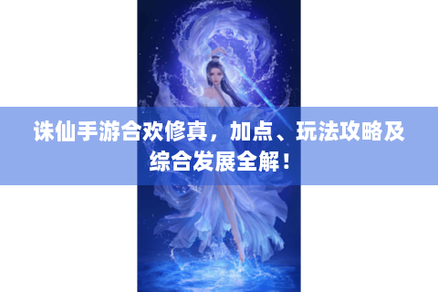 诛仙手游合欢修真，加点、玩法攻略及综合发展全解！