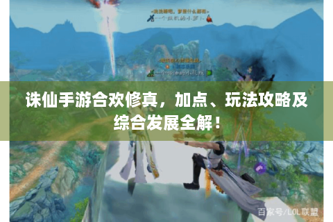 诛仙手游合欢修真，加点、玩法攻略及综合发展全解！