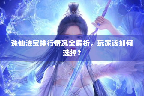 诛仙法宝排行情况全解析，玩家该如何选择？