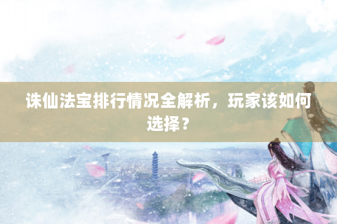 诛仙法宝排行情况全解析，玩家该如何选择？