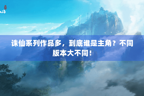 诛仙系列作品多，到底谁是主角？不同版本大不同！