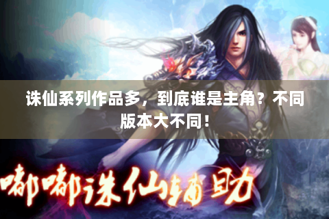 诛仙系列作品多，到底谁是主角？不同版本大不同！