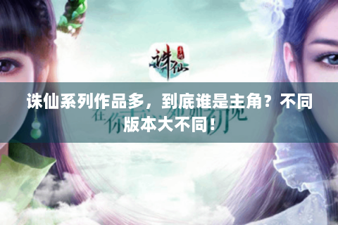 诛仙系列作品多，到底谁是主角？不同版本大不同！