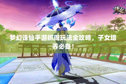 梦幻诛仙手游抓周玩法全攻略，子女培养必备！