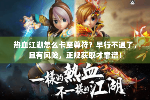 热血江湖怎么卡至尊符？早行不通了，且有风险，正规获取才靠谱！