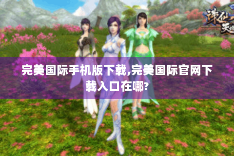 完美国际手机版下载,完美国际官网下载入口在哪?