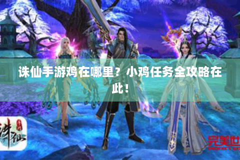 诛仙手游鸡在哪里？小鸡任务全攻略在此！