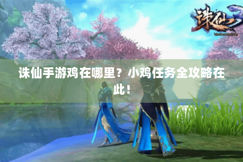 诛仙手游鸡在哪里？小鸡任务全攻略在此！