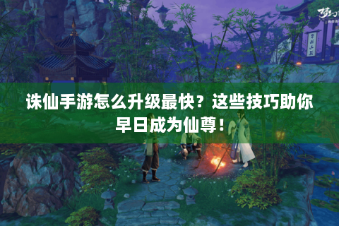 诛仙手游怎么升级最快？这些技巧助你早日成为仙尊！