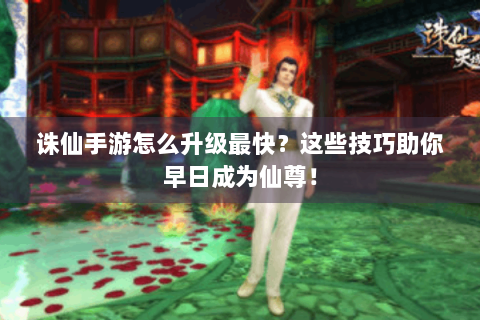 诛仙手游怎么升级最快？这些技巧助你早日成为仙尊！
