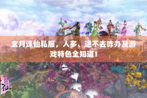玄月诛仙私服，人多、进不去咋办及游戏特色全知道！