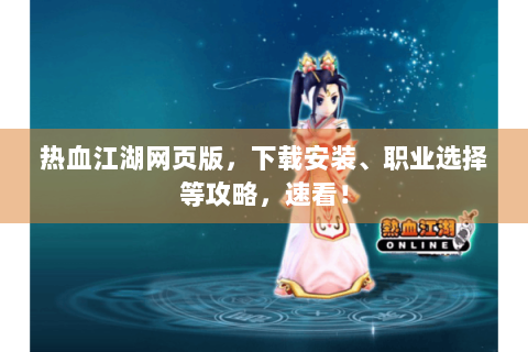 热血江湖网页版，下载安装、职业选择等攻略，速看！