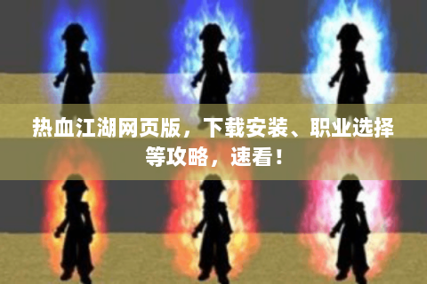 热血江湖网页版，下载安装、职业选择等攻略，速看！