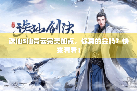 诛仙3仙青云完美加点，你真的会吗？快来看看！