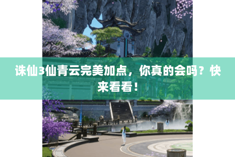 诛仙3仙青云完美加点，你真的会吗？快来看看！
