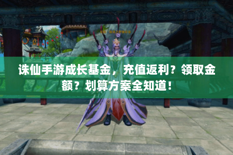 诛仙手游成长基金，充值返利？领取金额？划算方案全知道！
