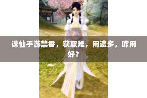 诛仙手游禁香，获取难，用途多，咋用好？