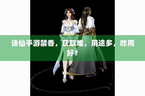 诛仙手游禁香，获取难，用途多，咋用好？