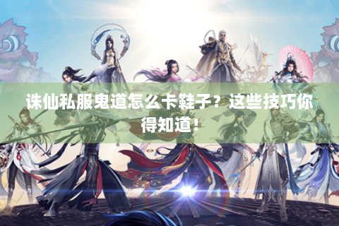 诛仙私服鬼道怎么卡鞋子？这些技巧你得知道！