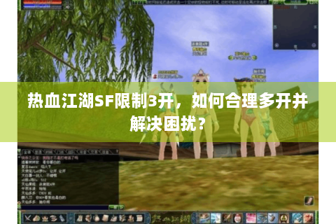 热血江湖SF限制3开，如何合理多开并解决困扰？