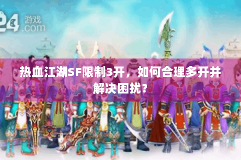 热血江湖SF限制3开，如何合理多开并解决困扰？