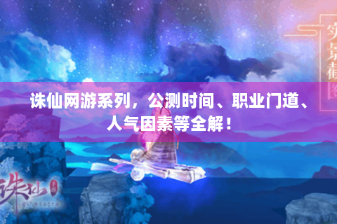 诛仙网游系列，公测时间、职业门道、人气因素等全解！