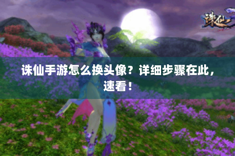 诛仙手游怎么换头像？详细步骤在此，速看！