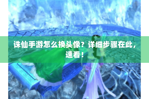 诛仙手游怎么换头像？详细步骤在此，速看！