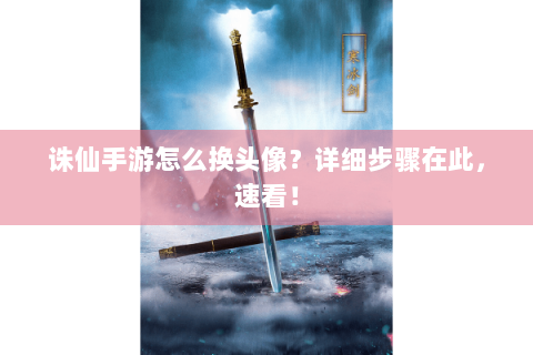 诛仙手游怎么换头像？详细步骤在此，速看！