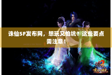 诛仙SF发布网，想玩又怕坑？这些要点需注意！