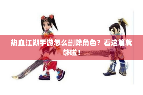 热血江湖手游怎么删除角色？看这篇就够啦！