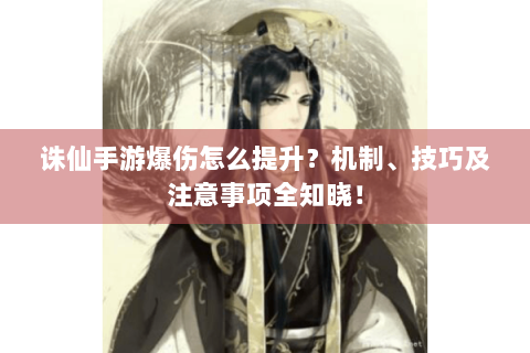 诛仙手游爆伤怎么提升？机制、技巧及注意事项全知晓！